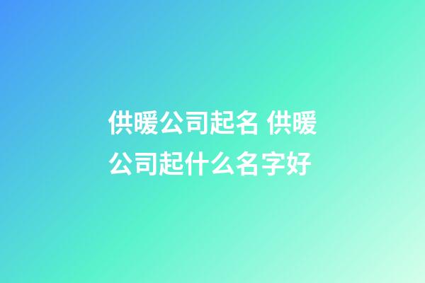 供暖公司起名 供暖公司起什么名字好-第1張-公司起名-玄機派